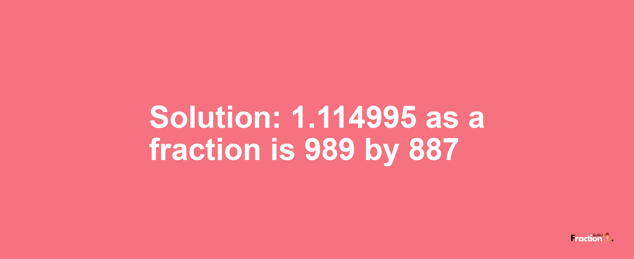 Solution:1.114995 as a fraction is 989/887